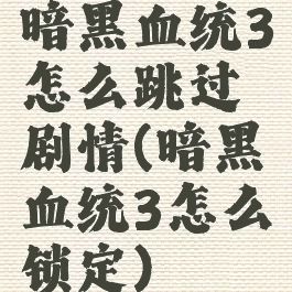 暗黑血统3怎么跳过剧情(暗黑血统3怎么锁定)