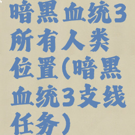 暗黑血统3所有人类位置(暗黑血统3支线任务)