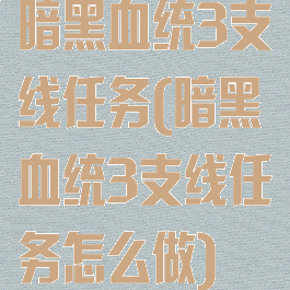 暗黑血统3支线任务(暗黑血统3支线任务怎么做)