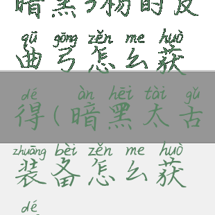 暗黑3杨的反曲弓怎么获得(暗黑太古装备怎么获得)