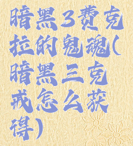 暗黑3费克拉的鬼魂(暗黑三克戒怎么获得)