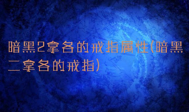 暗黑2拿各的戒指属性(暗黑二拿各的戒指)