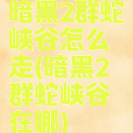 暗黑2群蛇峡谷怎么走(暗黑2群蛇峡谷在哪)