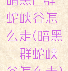 暗黑2群蛇峡谷怎么走(暗黑二群蛇峡谷怎么走)