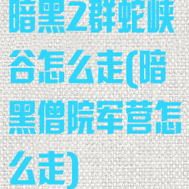 暗黑2群蛇峡谷怎么走(暗黑僧院军营怎么走)