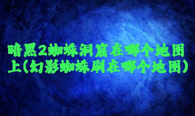 暗黑2蜘蛛洞窟在哪个地图上(幻影蜘蛛刷在哪个地图)