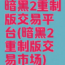 暗黑2重制版交易平台(暗黑2重制版交易市场)