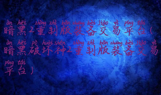 暗黑2重制版装备交易平台(暗黑破坏神2重制版装备交易平台)