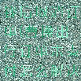 曹操出行付钱后取消订单(曹操出行订单未支付怎么解决)