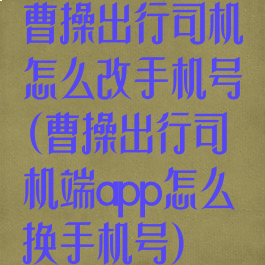 曹操出行司机怎么改手机号(曹操出行司机端app怎么换手机号)