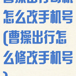 曹操出行司机怎么改手机号(曹操出行怎么修改手机号)