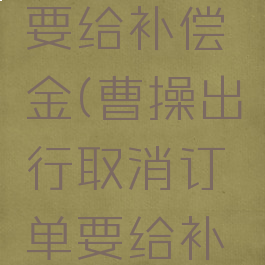 曹操出行取消订单要给补偿金(曹操出行取消订单要给补偿金怎么办)
