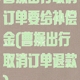 曹操出行取消订单要给补偿金(曹操出行取消订单退款)