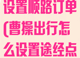 曹操出行如何设置顺路订单(曹操出行怎么设置途经点)