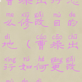 曹操出行怎么修改目的地(曹操出行如何更改目的地)