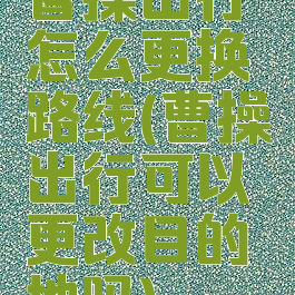 曹操出行怎么更换路线(曹操出行可以更改目的地吗)