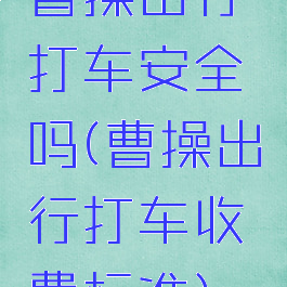 曹操出行打车安全吗(曹操出行打车收费标准)