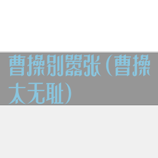 曹操别嚣张(曹操太无耻)