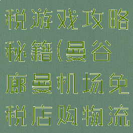 曼谷购物免税游戏攻略秘籍(曼谷廊曼机场免税店购物流程)