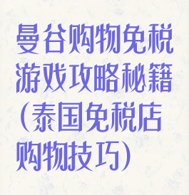 曼谷购物免税游戏攻略秘籍(泰国免税店购物技巧)