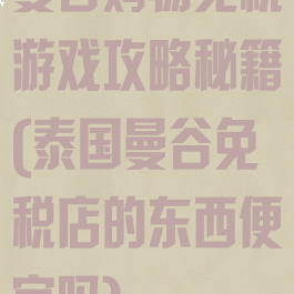曼谷购物免税游戏攻略秘籍(泰国曼谷免税店的东西便宜吗)