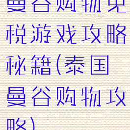 曼谷购物免税游戏攻略秘籍(泰国曼谷购物攻略)