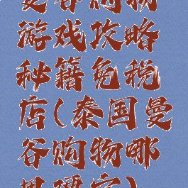 曼谷购物游戏攻略秘籍免税店(泰国曼谷购物哪里便宜)