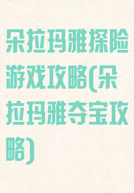 朵拉玛雅探险游戏攻略(朵拉玛雅夺宝攻略)