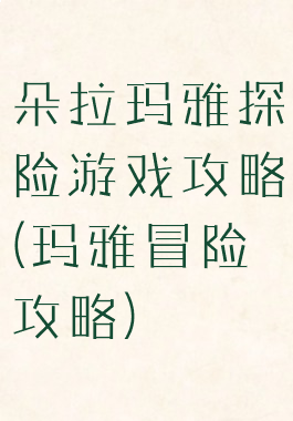朵拉玛雅探险游戏攻略(玛雅冒险攻略)