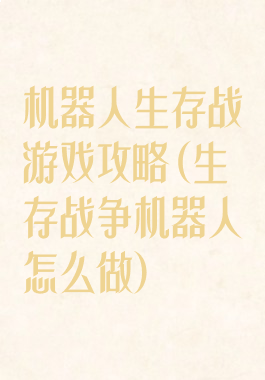 机器人生存战游戏攻略(生存战争机器人怎么做)