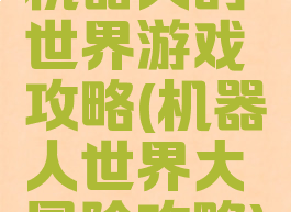 机器人的世界游戏攻略(机器人世界大冒险攻略)