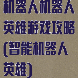 机器人机器人英雄游戏攻略(智能机器人英雄)