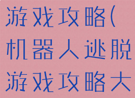 机器人逃脱游戏攻略(机器人逃脱游戏攻略大全)