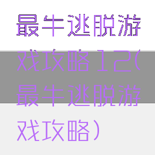 最牛逃脱游戏攻略12(最牛逃脱游戏攻略)