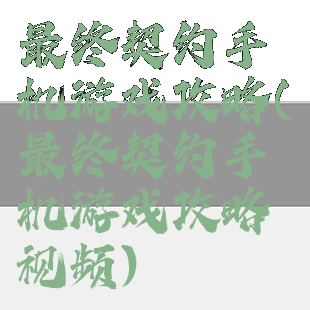 最终契约手机游戏攻略(最终契约手机游戏攻略视频)