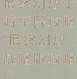 最终幻想手游平民攻略(最终幻想战略版攻略)