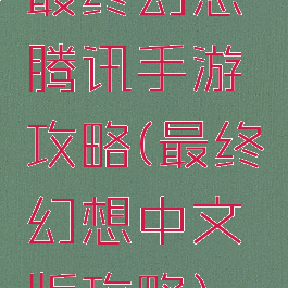 最终幻想腾讯手游攻略(最终幻想中文版攻略)