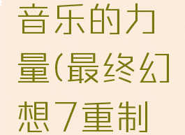 最终幻想7重制版音乐的力量(最终幻想7重制版结局音乐)