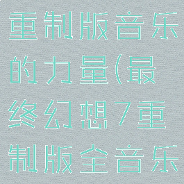最终幻想7重制版音乐的力量(最终幻想7重制版全音乐收集)