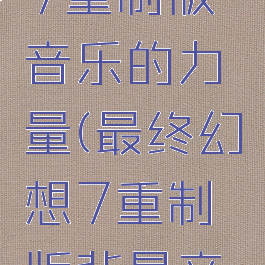 最终幻想7重制版音乐的力量(最终幻想7重制版背景音乐)