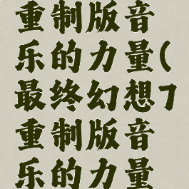 最终幻想7重制版音乐的力量(最终幻想7重制版音乐的力量攻略)