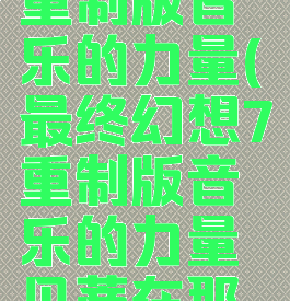 最终幻想7重制版音乐的力量(最终幻想7重制版音乐的力量贝蒂在那点)