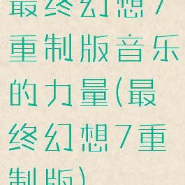 最终幻想7重制版音乐的力量(最终幻想7重制版)