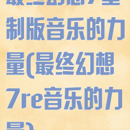 最终幻想7重制版音乐的力量(最终幻想7re音乐的力量)