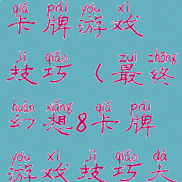 最终幻想8卡牌游戏技巧(最终幻想8卡牌游戏技巧大全)