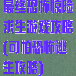 最终恐怖惊险求生游戏攻略(可怕恐怖逃生攻略)