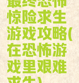 最终恐怖惊险求生游戏攻略(在恐怖游戏里艰难求生)