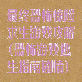 最终恐怖惊险求生游戏攻略(恐怖游戏逃生指南剧情)