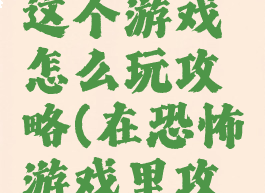 最终恐怖这个游戏怎么玩攻略(在恐怖游戏里攻略)