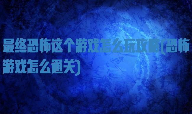 最终恐怖这个游戏怎么玩攻略(恐怖游戏怎么通关)